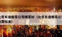 北京長途搬家公司哪家好（北京長途搬家公司收費標準）