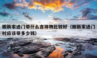 搬新家進門帶什么吉祥物比較好（搬新家進門時應(yīng)該帶多少錢）