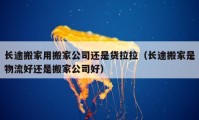 長途搬家用搬家公司還是貨拉拉（長途搬家是物流好還是搬家公司好）