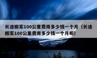 長途搬家100公里費(fèi)用多少錢一個月（長途搬家100公里費(fèi)用多少錢一個月呢）