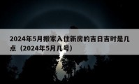 2024年5月搬家入住新房的吉日吉時(shí)是幾點(diǎn)（2024年5月幾號(hào)）