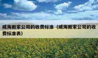 威海搬家公司的收費(fèi)標(biāo)準(zhǔn)（威海搬家公司的收費(fèi)標(biāo)準(zhǔn)表）