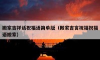 搬家吉祥話祝福語(yǔ)簡(jiǎn)單版（搬家吉言祝福祝福語(yǔ)搬家）