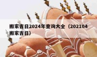 搬家吉日2024年查詢大全（202104搬家吉日）