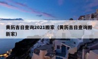 黃歷吉日查詢2021搬家（黃歷吉日查詢搬新家）