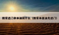 搬家進(jìn)門拿米油說什么（搬家米面油先進(jìn)門）