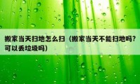 搬家當(dāng)天掃地怎么掃（搬家當(dāng)天不能掃地嗎?可以丟垃圾嗎）