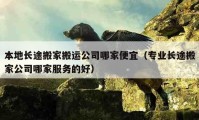 本地長途搬家搬運公司哪家便宜（專業(yè)長途搬家公司哪家服務(wù)的好）