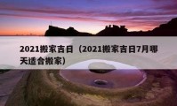 2021搬家吉日（2021搬家吉日7月哪天適合搬家）