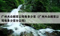 廣州大眾搬家公司有多少家（廣州大眾搬家公司有多少家分公司）