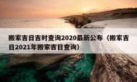 搬家吉日吉時(shí)查詢2020最新公布（搬家吉日2021年搬家吉日查詢）