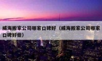 威海搬家公司哪家口碑好（威海搬家公司哪家口碑好些）