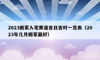 2023搬家入宅黃道吉日吉時(shí)一覽表（2023年幾月搬家最好）