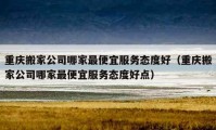 重慶搬家公司哪家最便宜服務(wù)態(tài)度好（重慶搬家公司哪家最便宜服務(wù)態(tài)度好點(diǎn)）