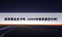 搬家要選日子嗎（2024年搬家最佳時間）