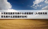 入宅前先搬家先搬什么進(jìn)屋最好（入宅前先搬家先搬什么進(jìn)屋最好吉利）