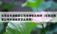 石家莊長(zhǎng)途搬家公司有哪些比較好（石家莊搬家公司長(zhǎng)途搬家怎么收費(fèi)）