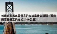 長途搬家怎么最便宜的方法是什么級別（長途搬家最便宜的方式1000公里）