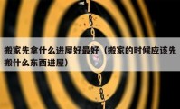 搬家先拿什么進(jìn)屋好最好（搬家的時候應(yīng)該先搬什么東西進(jìn)屋）