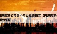 天津搬家公司哪個(gè)平臺(tái)靠譜便宜（天津搬家公司找哪家）