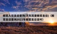 搬家入住吉日查詢(萬年歷查搬家吉日)（搬家吉日查詢2021年搬家吉日吉時(shí)）