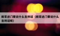 搬家進(jìn)門要說什么吉利話（搬家進(jìn)門要說什么吉利話呢）