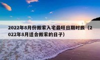 2022年8月份搬家入宅最旺日期時(shí)辰（2022年8月適合搬家的日子）