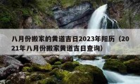 八月份搬家的黃道吉日2023年陽歷（2021年八月份搬家黃道吉日查詢）