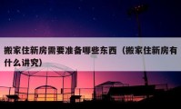 搬家住新房需要準(zhǔn)備哪些東西（搬家住新房有什么講究）