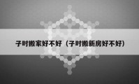 子時(shí)搬家好不好（子時(shí)搬新房好不好）