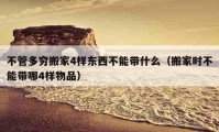 不管多窮搬家4樣?xùn)|西不能帶什么（搬家時不能帶哪4樣物品）