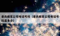 老兵搬家公司電話號(hào)碼（老兵搬家公司電話號(hào)碼是多少）