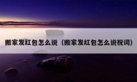 搬家發(fā)紅包怎么說（搬家發(fā)紅包怎么說祝詞）