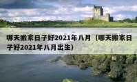 哪天搬家日子好2021年八月（哪天搬家日子好2021年八月出生）