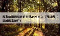 搬家公司同城搬家附近24小時(shí)上門(mén)可以嗎（同城搬家搬廠）