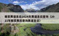 搬家黃道吉日2024年黃道吉日查詢（2021年搬家黃歷查詢黃道吉日）