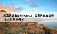 搬家黃道吉日查詢2021（搬家黃道吉日查詢2021年10月27）