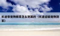 長(zhǎng)途帶寵物搬家怎么劃算的（長(zhǎng)途運(yùn)輸寵物到家）