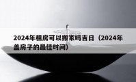 2024年租房可以搬家嗎吉日（2024年蓋房子的最佳時(shí)間）