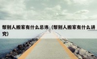 幫別人搬家有什么忌諱（幫別人搬家有什么講究）