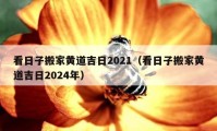 看日子搬家黃道吉日2021（看日子搬家黃道吉日2024年）