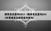 搬家吉日查詢2023（搬家吉日查詢2023年黃道吉日搬家吉時(shí)查詢）