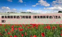 朋友搬新家進門祝福語（朋友搬新家進門怎么說）