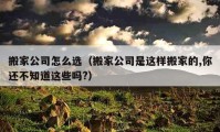 搬家公司怎么選（搬家公司是這樣搬家的,你還不知道這些嗎?）