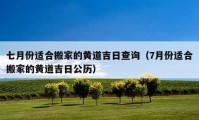 七月份適合搬家的黃道吉日查詢（7月份適合搬家的黃道吉日公歷）