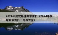 2024年屬蛇最佳搬家吉日（2024年屬蛇搬家吉日一覽表大全）