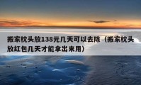 搬家枕頭放138元幾天可以去除（搬家枕頭放紅包幾天才能拿出來用）