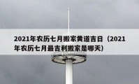 2021年農(nóng)歷七月搬家黃道吉日（2021年農(nóng)歷七月最吉利搬家是哪天）