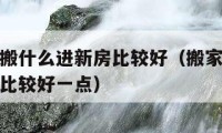 搬家要先搬什么進新房比較好（搬家要先搬什么進新房比較好一點）