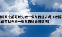 搬新家之前可以先搬一些東西進去嗎（搬新家之前可以先搬一些東西進去嗎請問）